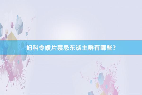 妇科令嫒片禁忌东谈主群有哪些？